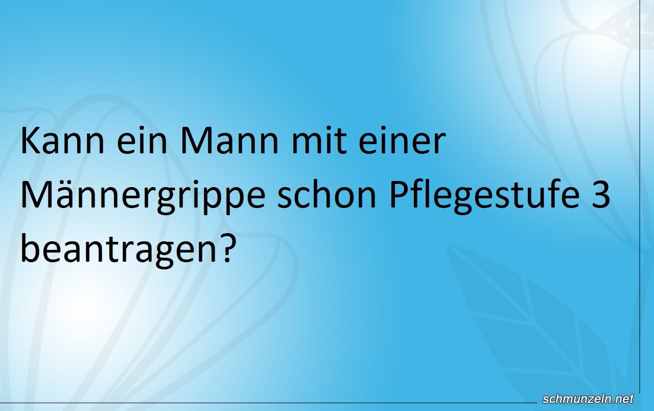 Männergrippe und Pflegestufe dafür erhalten Männergrippe und Pflegestufe dafür erhalten